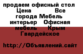 продаем офисный стол › Цена ­ 3 600 - Все города Мебель, интерьер » Офисная мебель   . Крым,Гвардейское